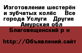 Изготовление шестерён и зубчатых колёс. - Все города Услуги » Другие   . Амурская обл.,Благовещенский р-н